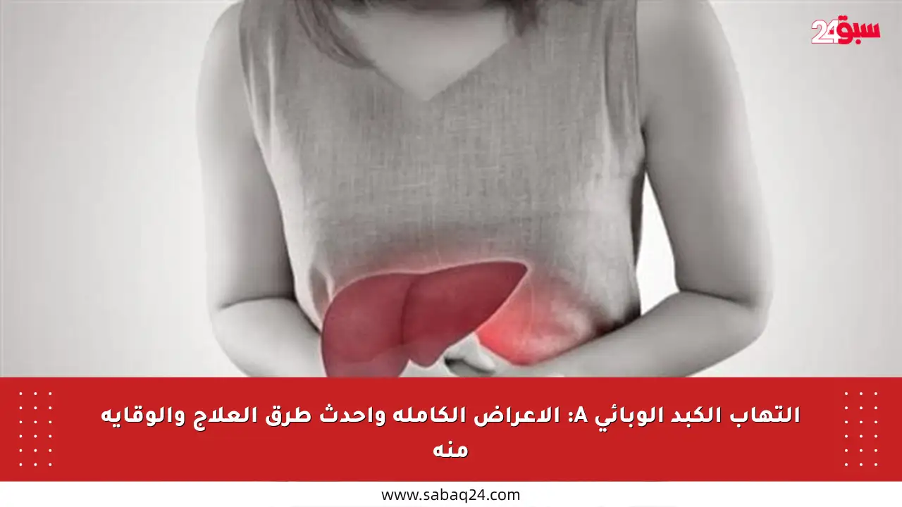 التهاب الكبد الوبائي A: الأعراض الكاملة وأحدث طرق العلاج والوقاية منه